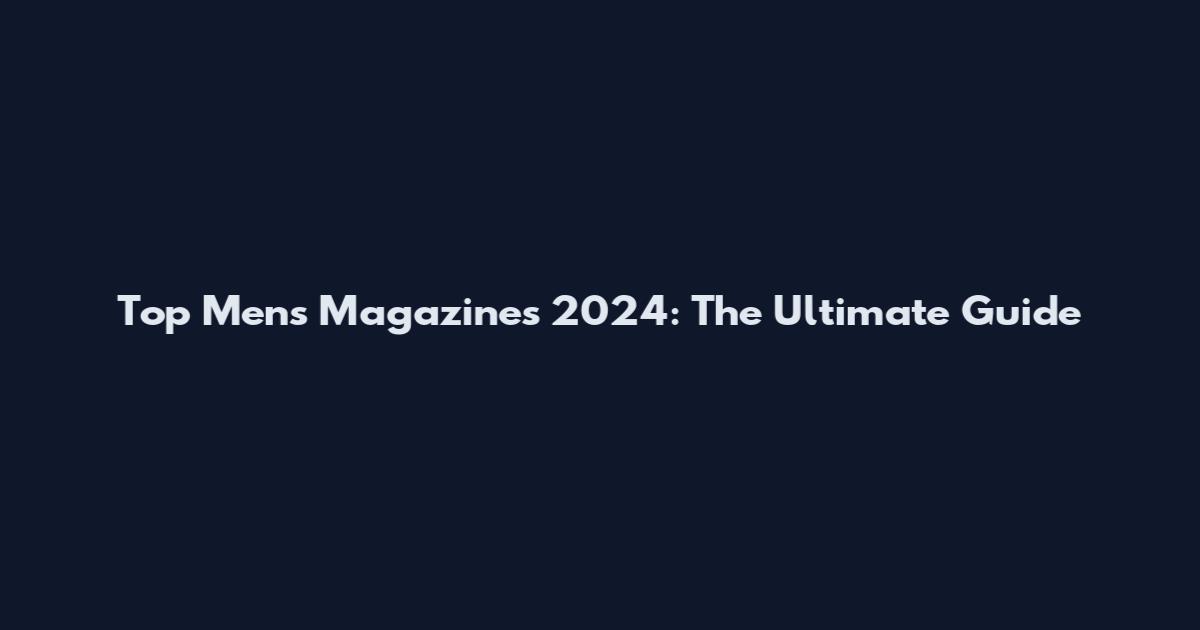 Top Men's Magazines 2024: The Ultimate Guide