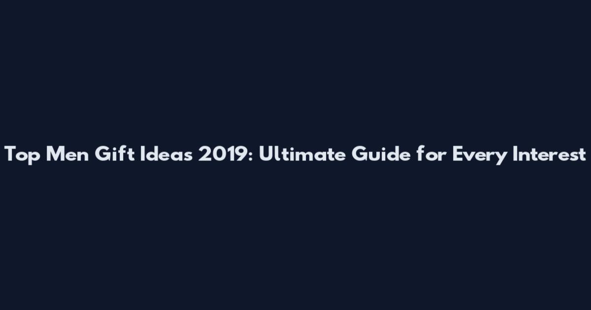 Top Men Gift Ideas 2019: Ultimate Guide for Every Interest