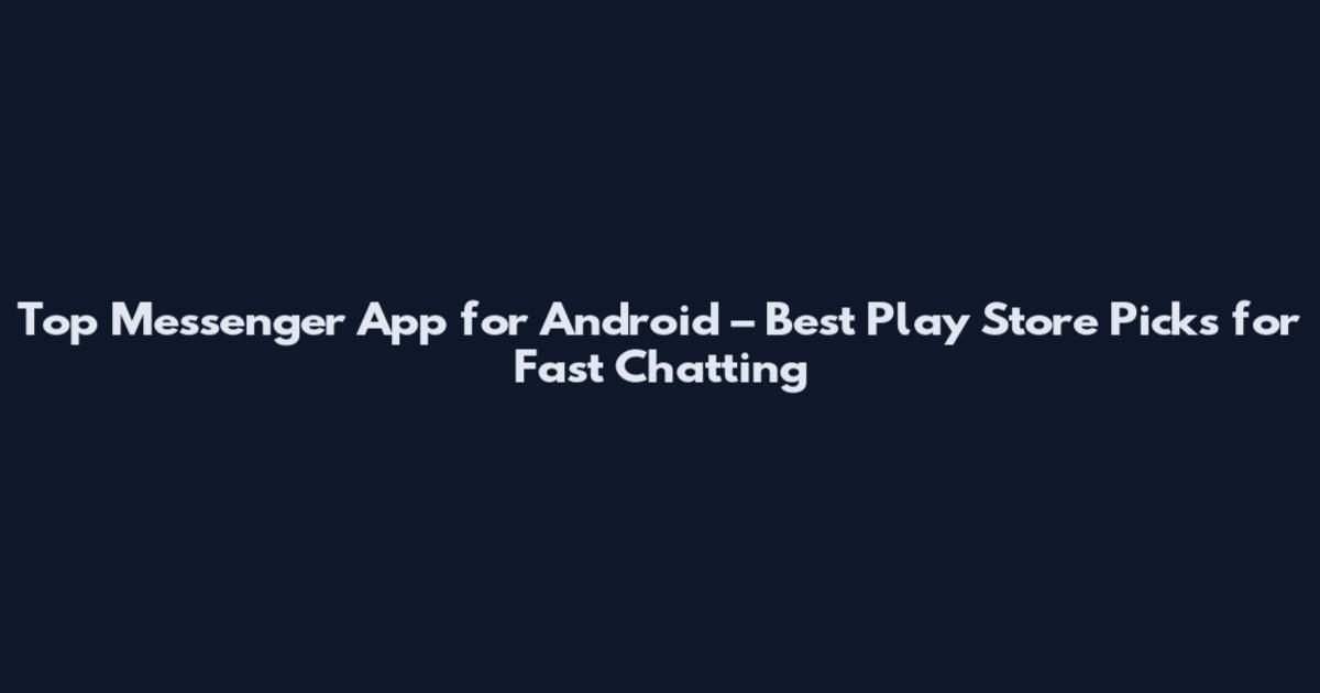 Top Messenger App for Android – Best Play Store Picks for Fast Chatting