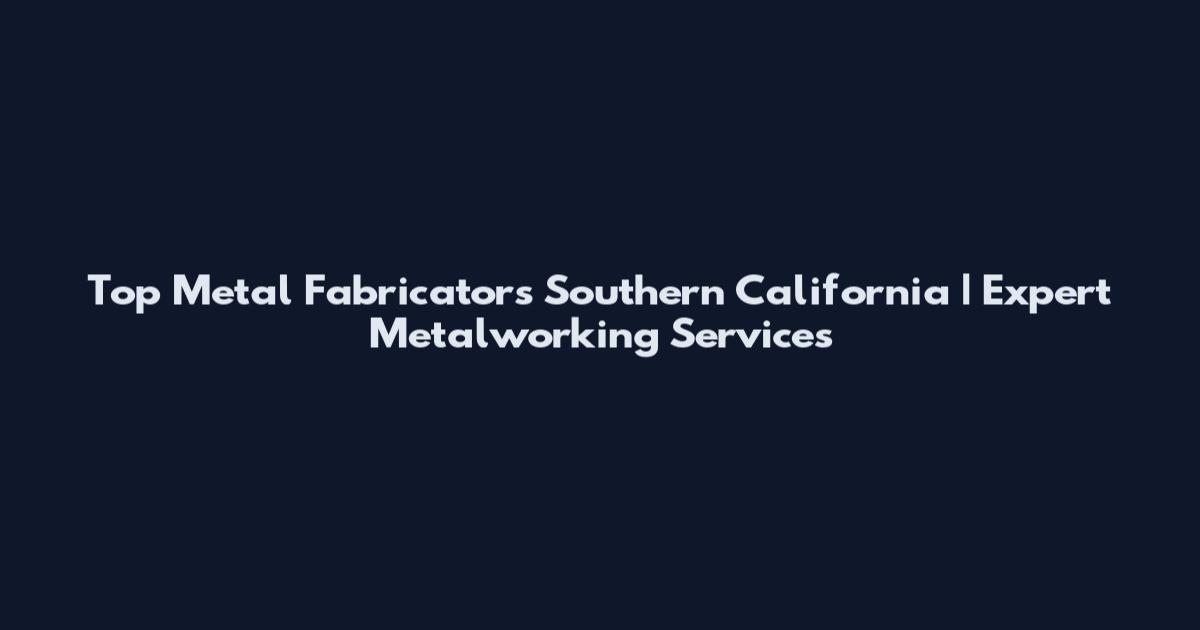 Top Metal Fabricators Southern California | Expert Metalworking Services