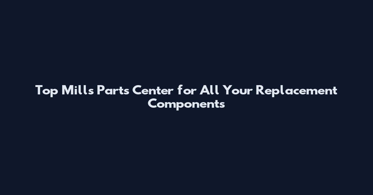 Top Mills Parts Center for All Your Replacement Components
