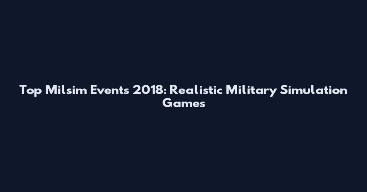 Top Milsim Events 2018: Realistic Military Simulation Games