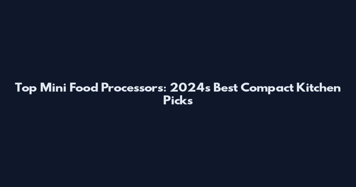 Top Mini Food Processors: 2024's Best Compact Kitchen Picks