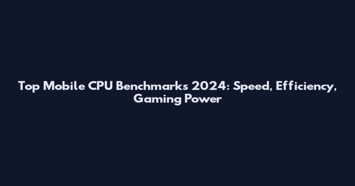 Top Mobile CPU Benchmarks 2024: Speed, Efficiency, Gaming Power