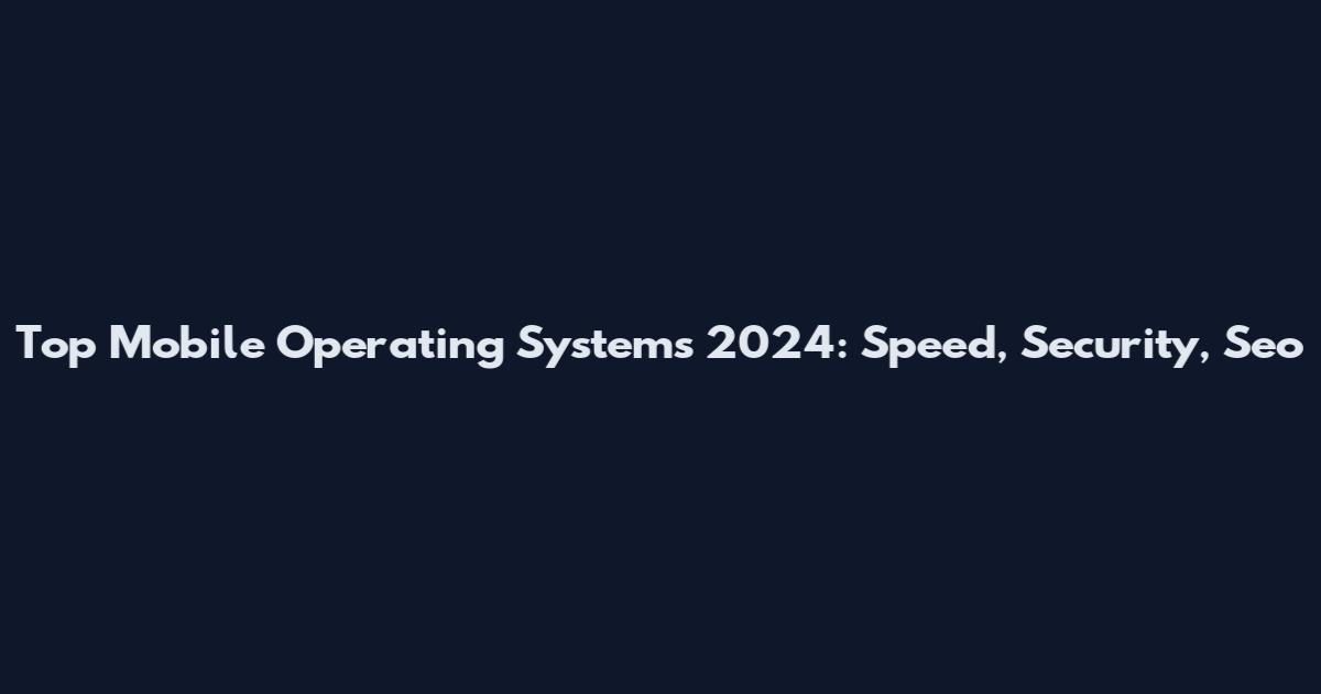 Top Mobile Operating Systems 2024: Speed, Security, Seo