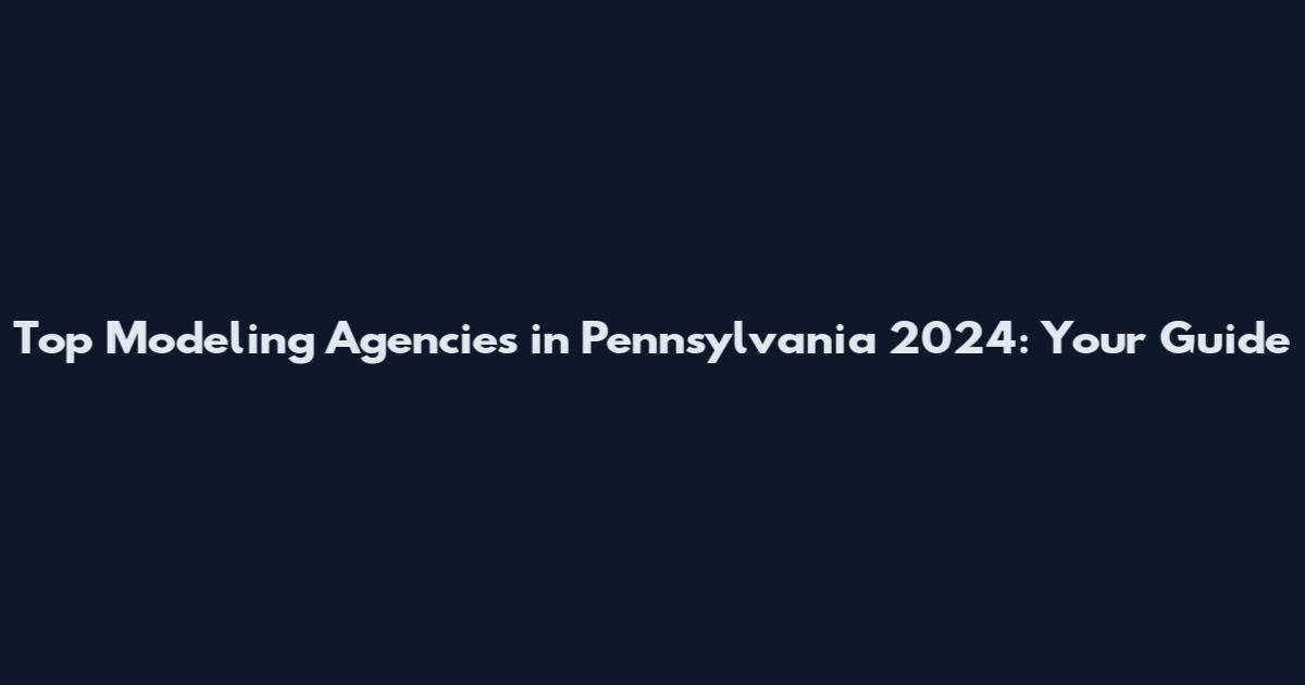 Top Modeling Agencies in Pennsylvania 2024: Your Guide