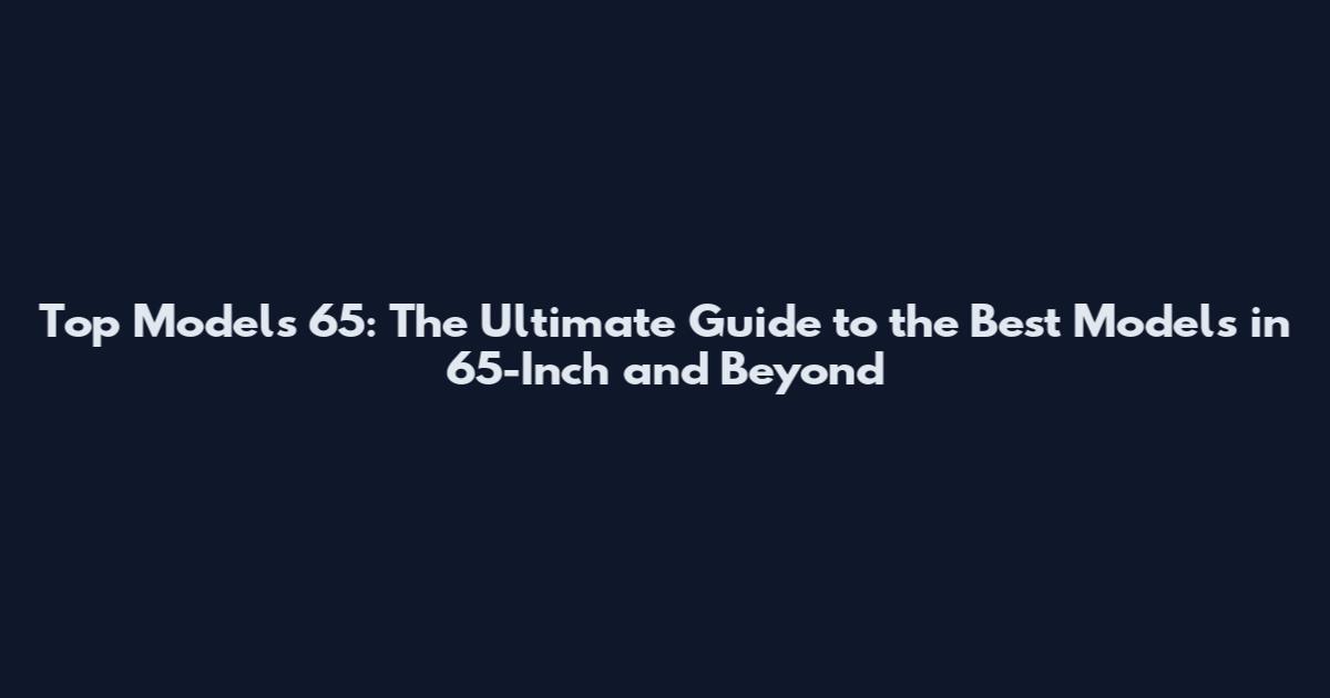 Top Models 65: The Ultimate Guide to the Best Models in 65-Inch and Beyond