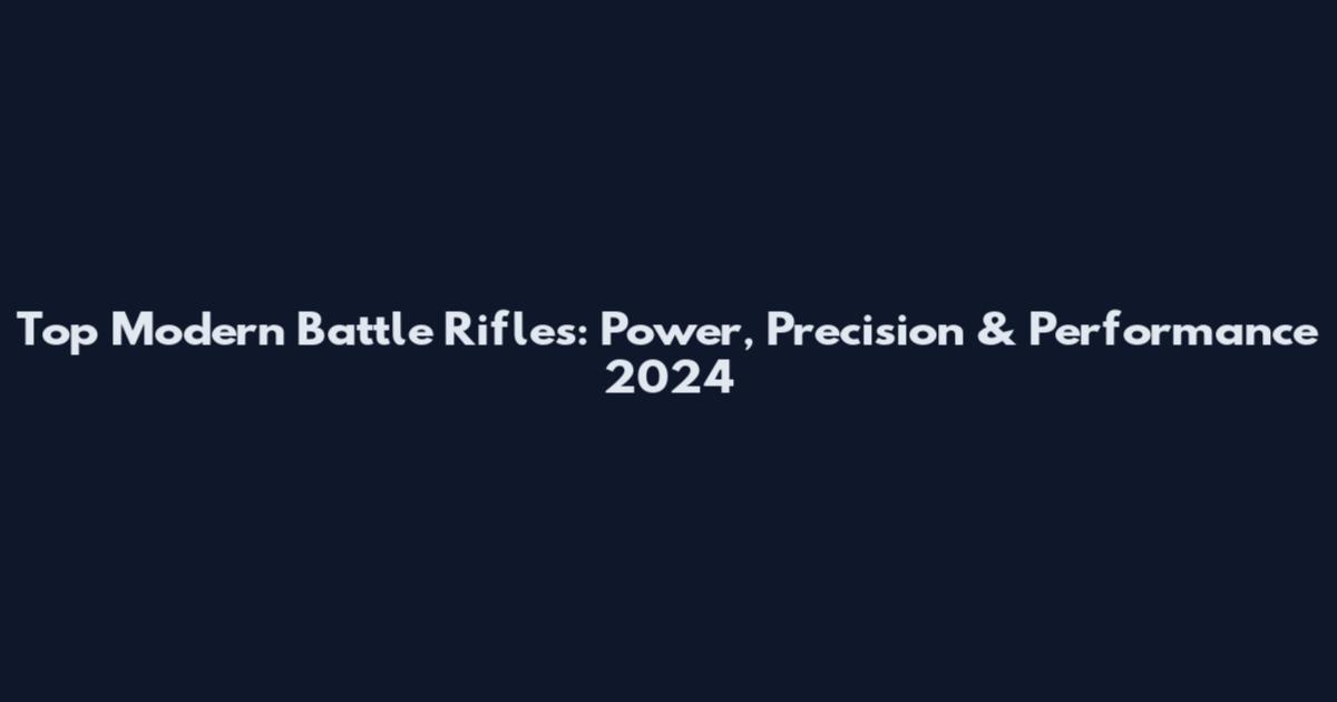 Top Modern Battle Rifles: Power, Precision & Performance 2024