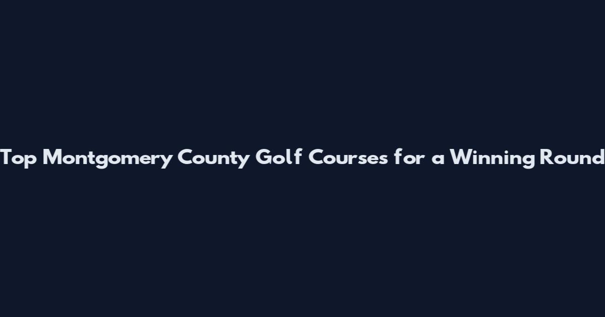 Top Montgomery County Golf Courses for a Winning Round