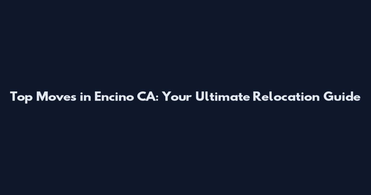 Top Moves in Encino CA: Your Ultimate Relocation Guide