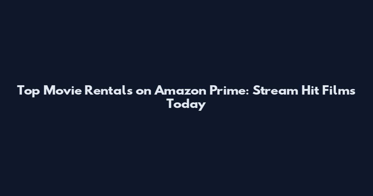 Top Movie Rentals on Amazon Prime: Stream Hit Films Today