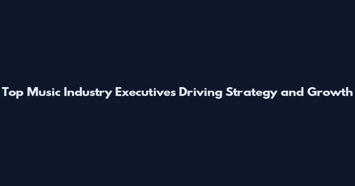 Top Music Industry Executives Driving Strategy and Growth