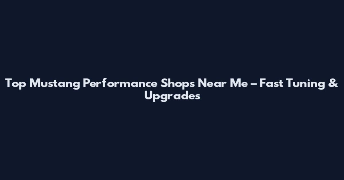 Top Mustang Performance Shops Near Me – Fast Tuning & Upgrades