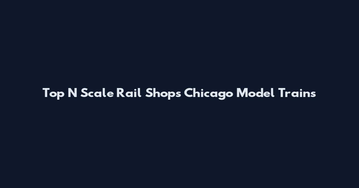 Top N Scale Rail Shops Chicago Model Trains