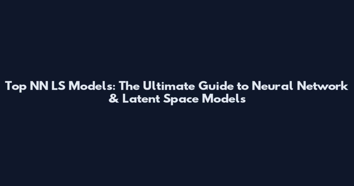 Top NN LS Models: The Ultimate Guide to Neural Network & Latent Space Models