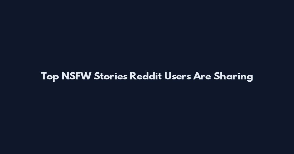 Top NSFW Stories Reddit Users Are Sharing