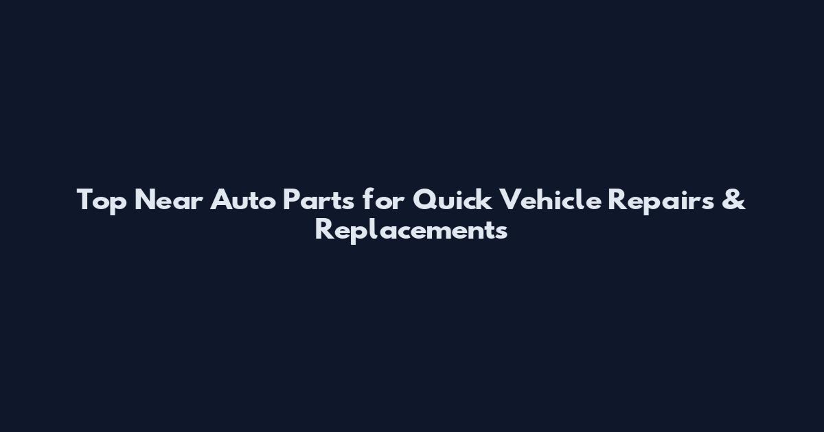 Top Near Auto Parts for Quick Vehicle Repairs & Replacements