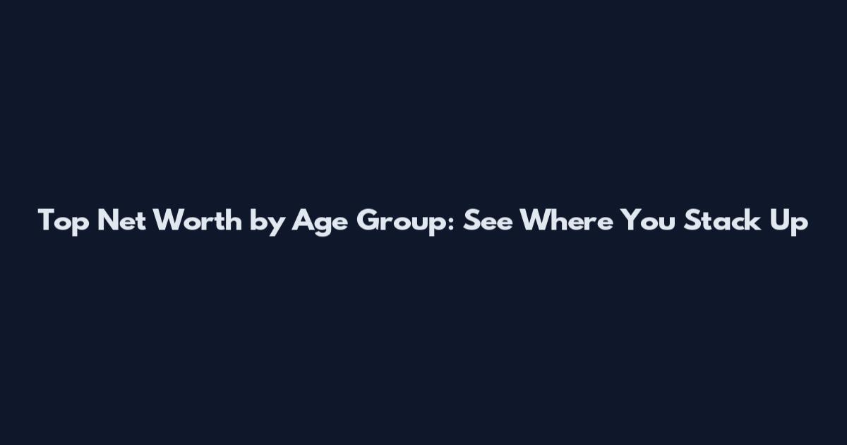 Top Net Worth by Age Group: See Where You Stack Up