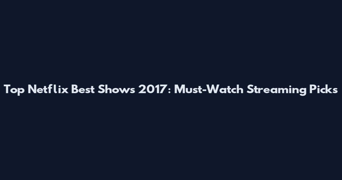 Top Netflix Best Shows 2017: Must-Watch Streaming Picks