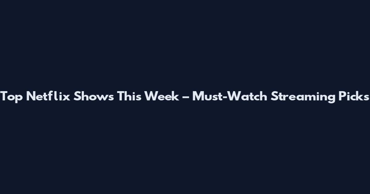 Top Netflix Shows This Week – Must-Watch Streaming Picks