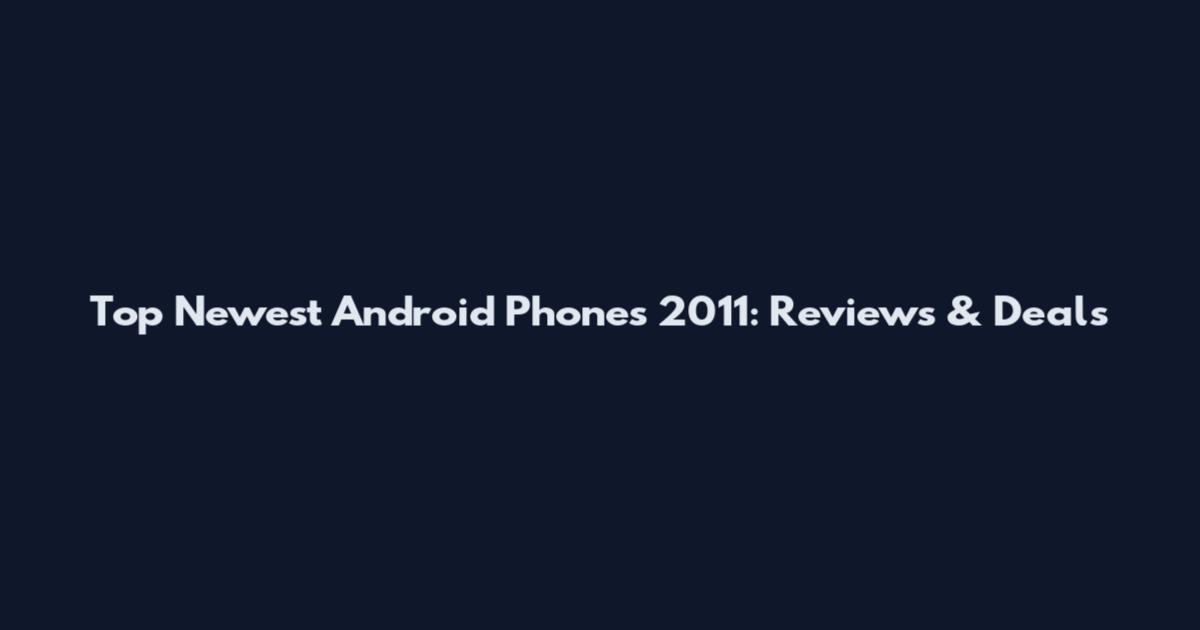 Top Newest Android Phones 2011: Reviews & Deals