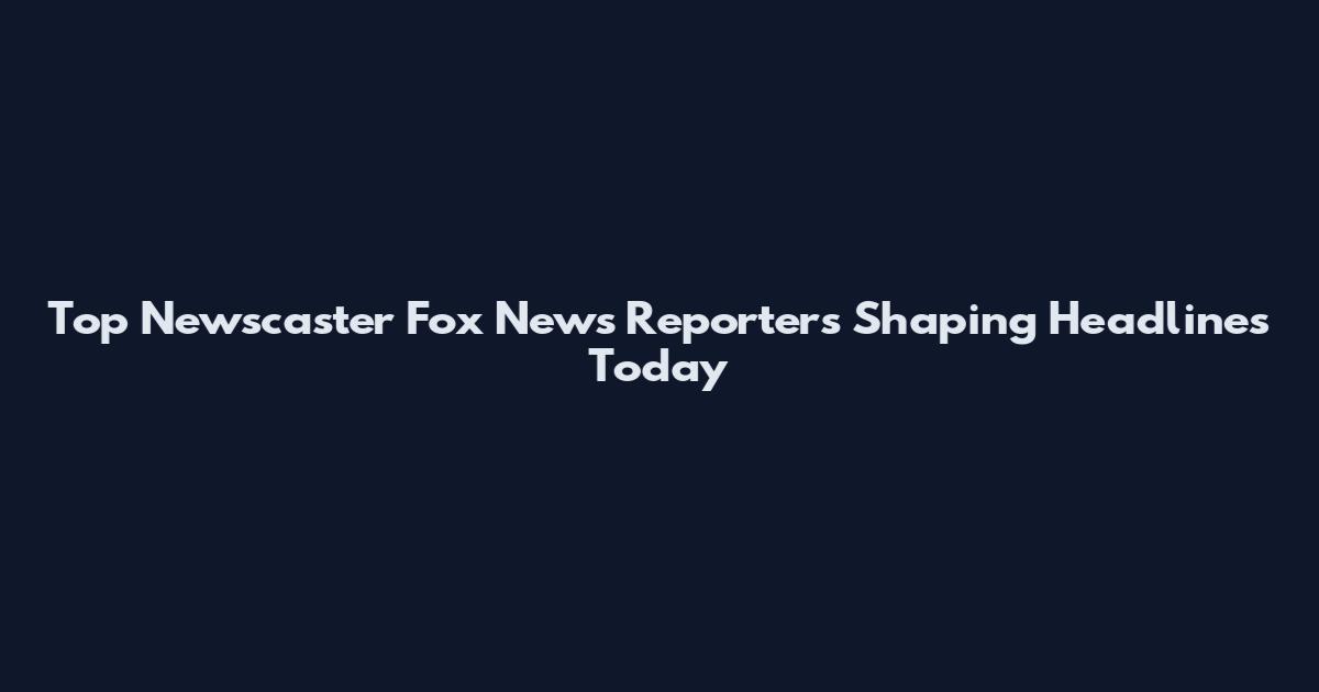 Top Newscaster Fox News Reporters Shaping Headlines Today