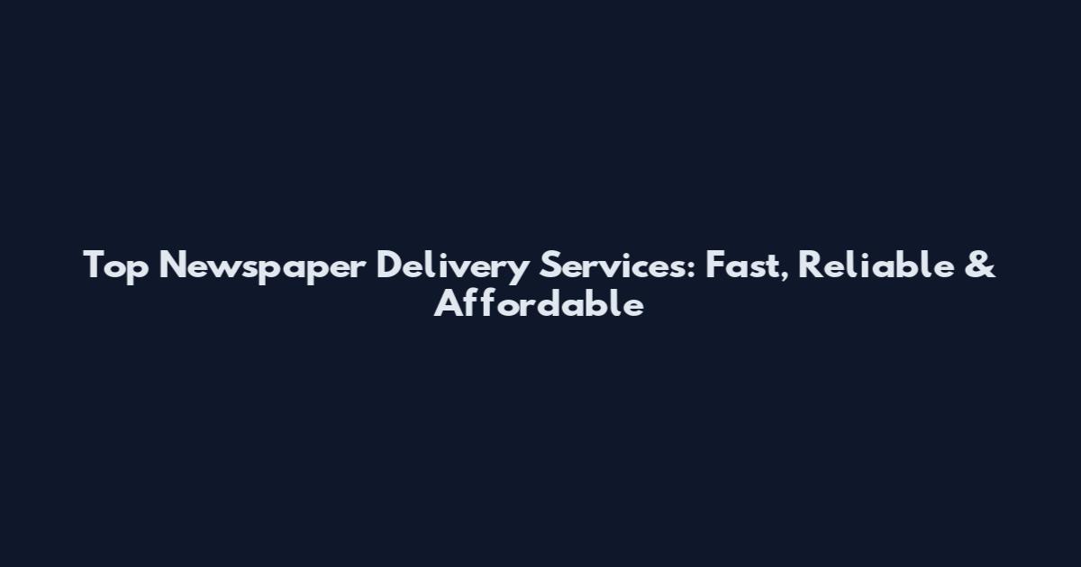 Top Newspaper Delivery Services: Fast, Reliable & Affordable