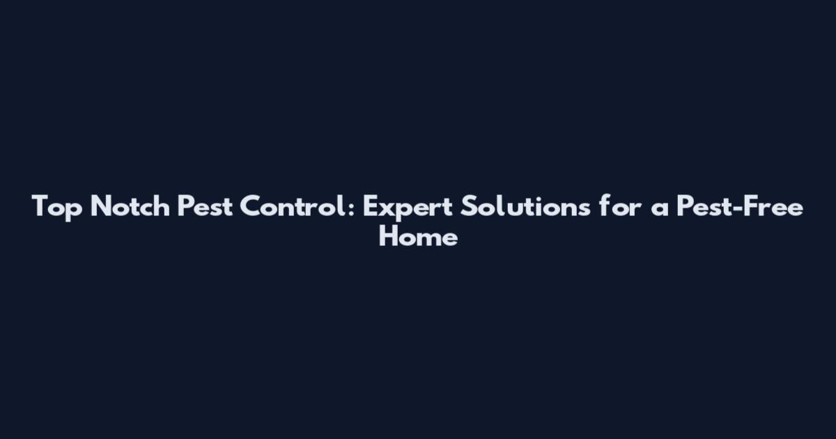 Top Notch Pest Control: Expert Solutions for a Pest-Free Home