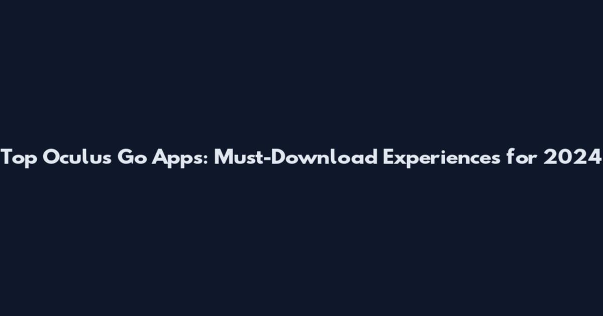 Top Oculus Go Apps: Must-Download Experiences for 2024