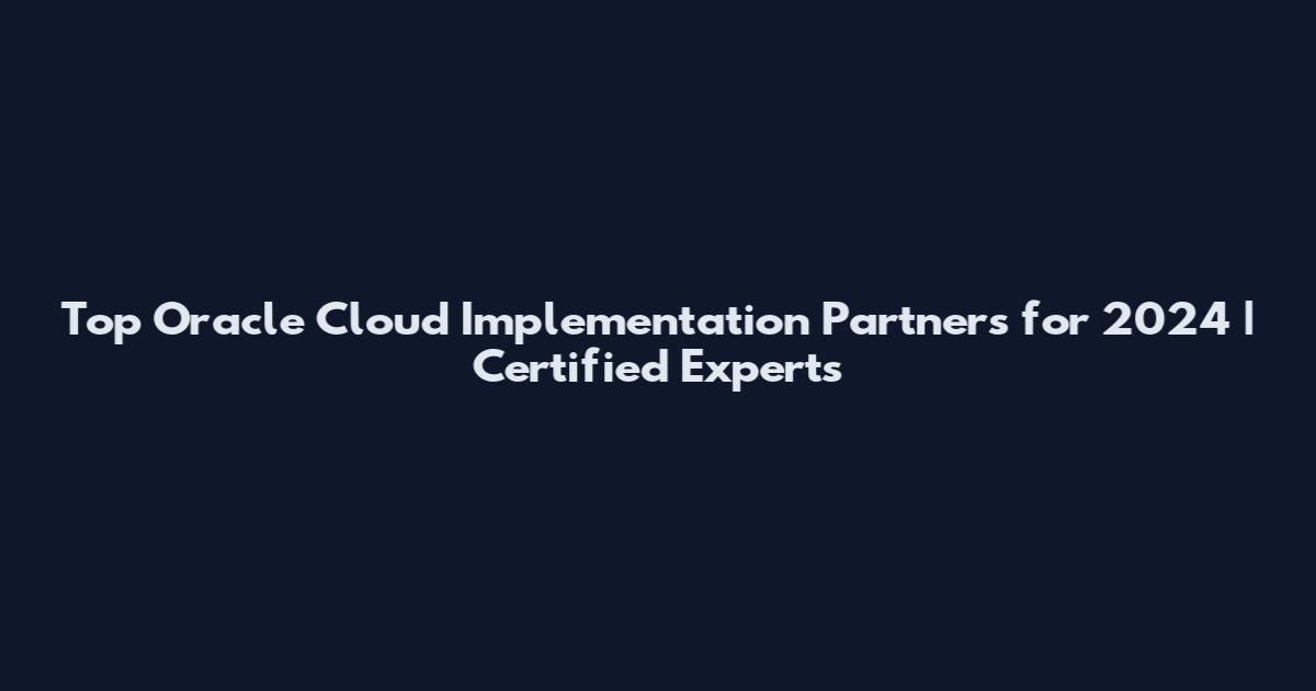 Top Oracle Cloud Implementation Partners for 2024 | Certified Experts