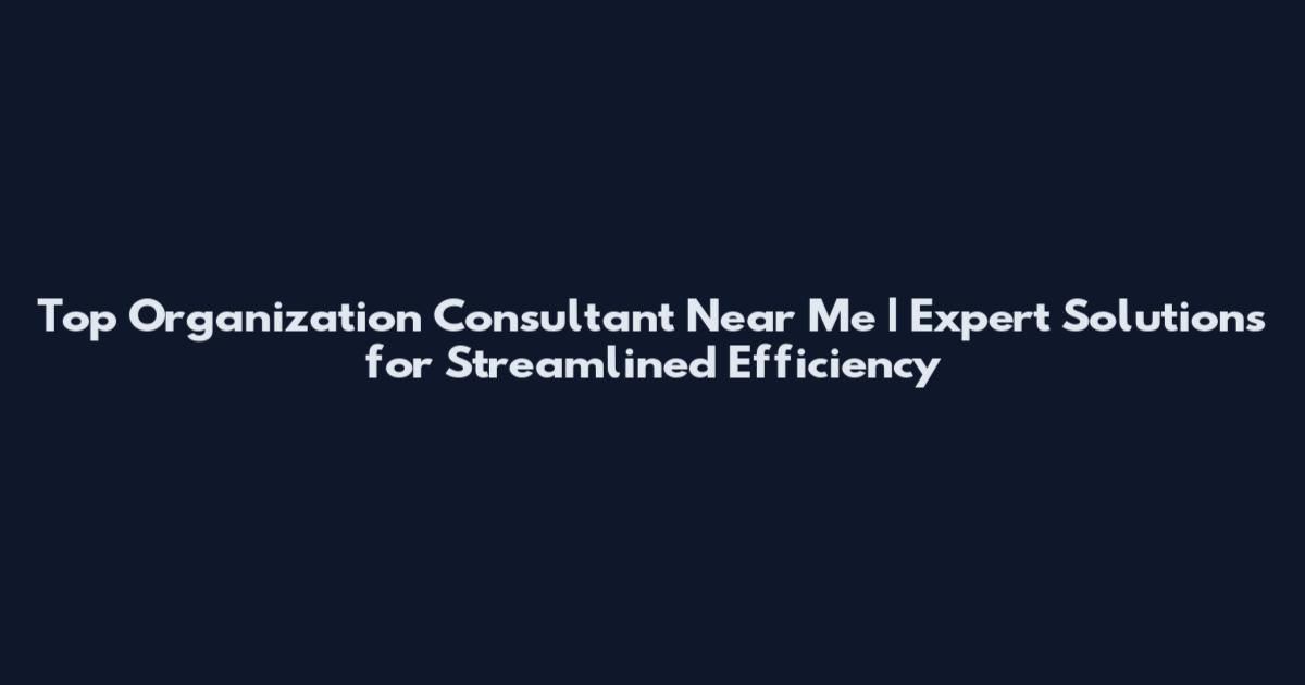 Top Organization Consultant Near Me | Expert Solutions for Streamlined Efficiency