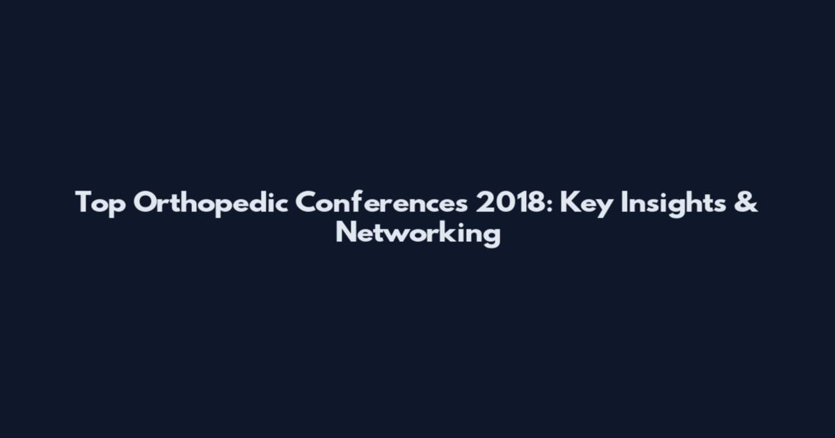 Top Orthopedic Conferences 2018: Key Insights & Networking