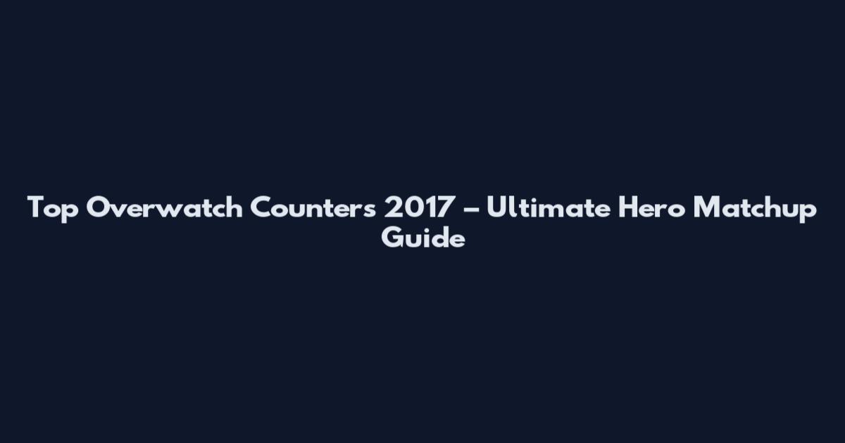 Top Overwatch Counters 2017 – Ultimate Hero Matchup Guide