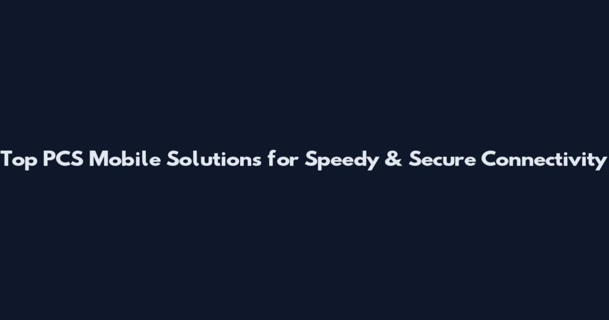 Top PCS Mobile Solutions for Speedy & Secure Connectivity