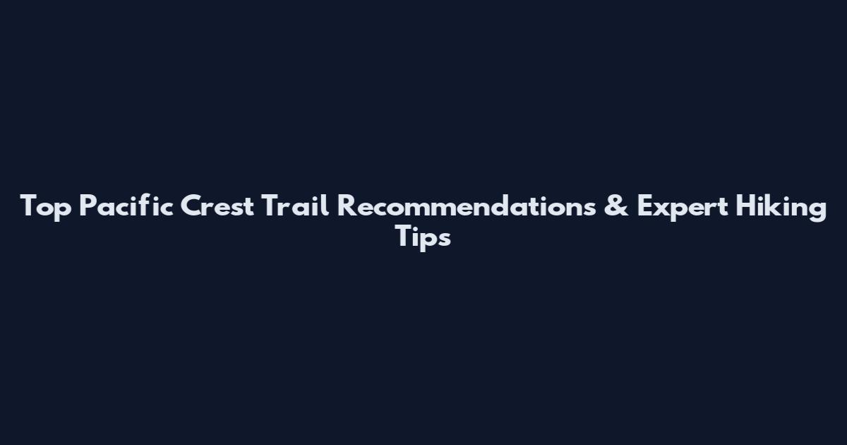 Top Pacific Crest Trail Recommendations & Expert Hiking Tips