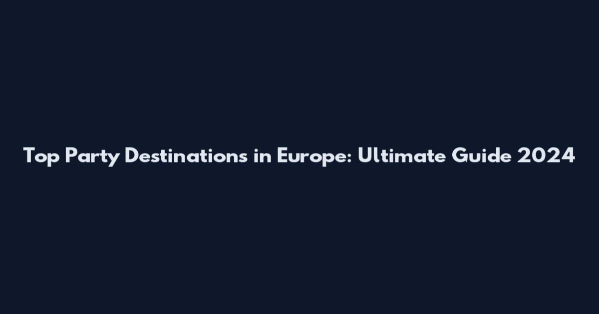 Top Party Destinations in Europe: Ultimate Guide 2024
