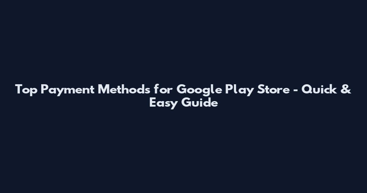 Top Payment Methods for Google Play Store - Quick & Easy Guide