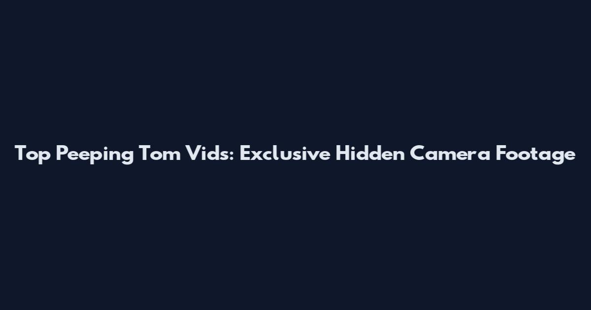 Top Peeping Tom Vids: Exclusive Hidden Camera Footage