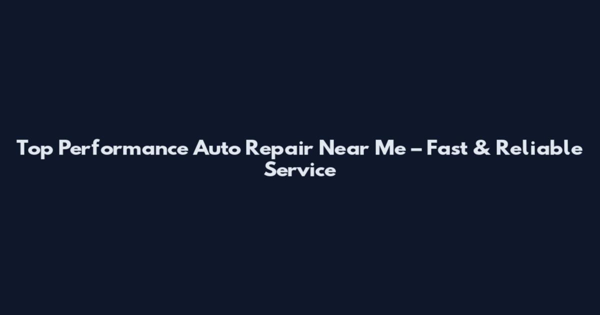 Top Performance Auto Repair Near Me – Fast & Reliable Service