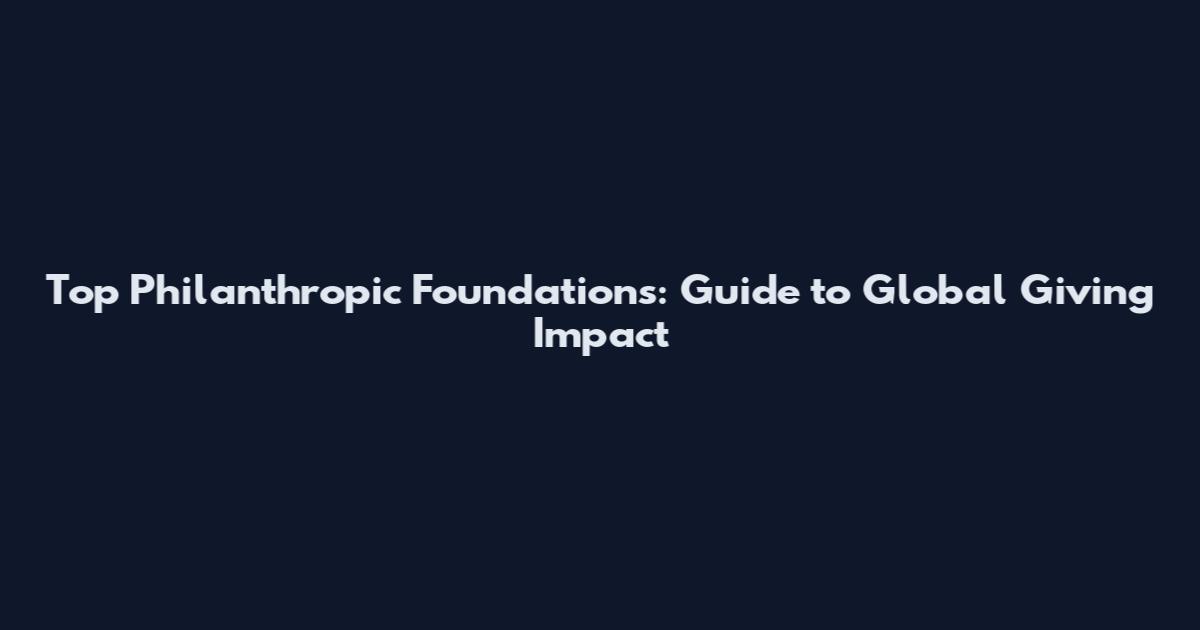 Top Philanthropic Foundations: Guide to Global Giving Impact