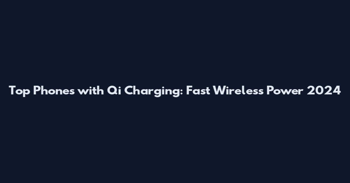 Top Phones with Qi Charging: Fast Wireless Power 2024