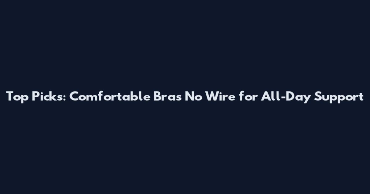 Top Picks: Comfortable Bras No Wire for All-Day Support