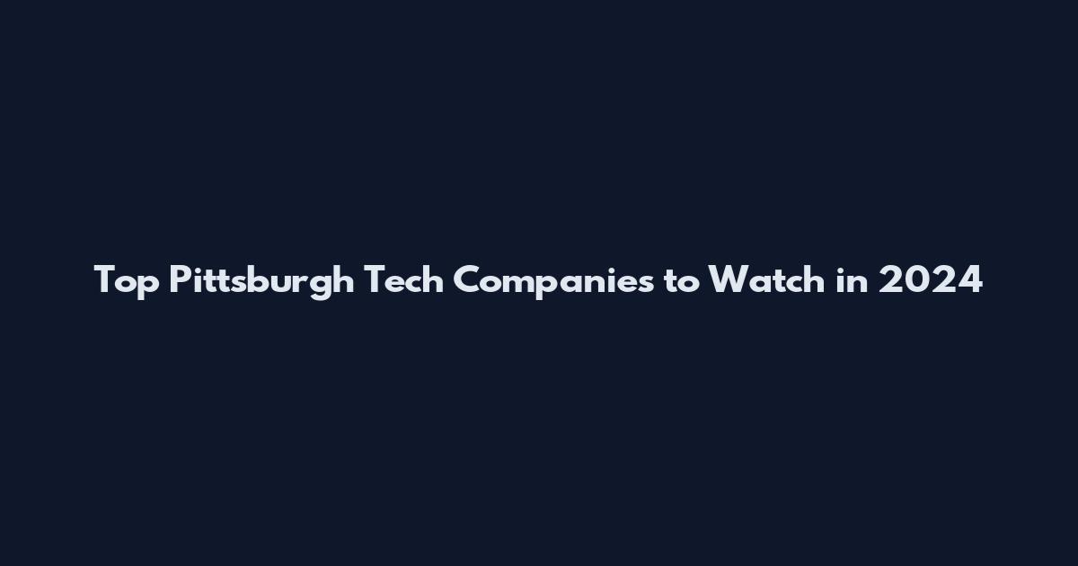 Top Pittsburgh Tech Companies to Watch in 2024