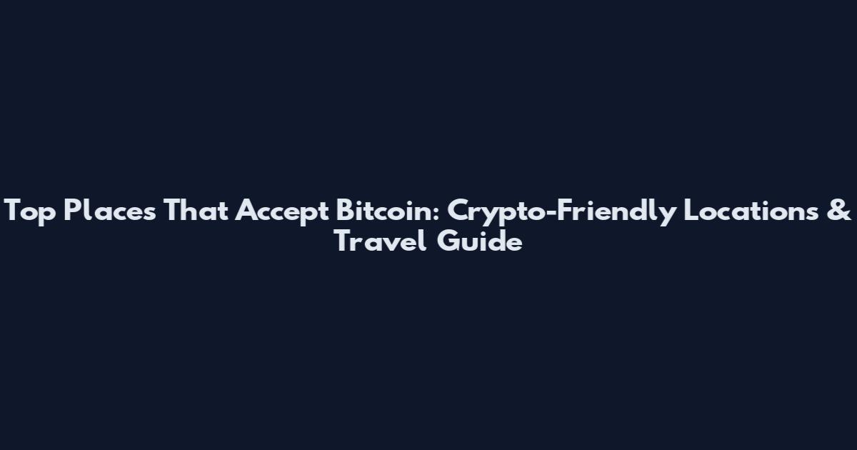Top Places That Accept Bitcoin: Crypto-Friendly Locations & Travel Guide
