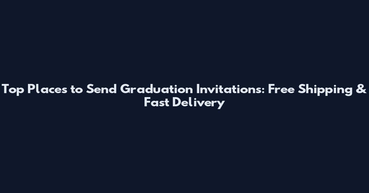Top Places to Send Graduation Invitations: Free Shipping & Fast Delivery