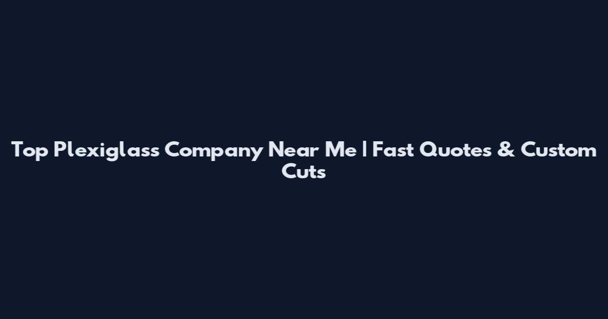 Top Plexiglass Company Near Me | Fast Quotes & Custom Cuts