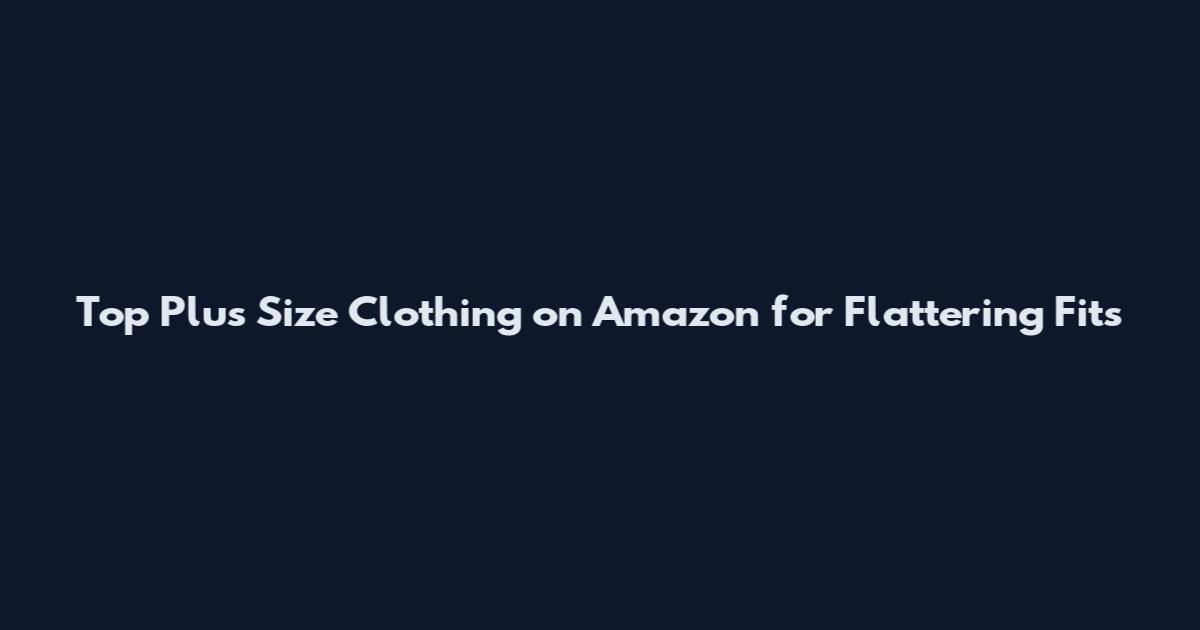 Top Plus Size Clothing on Amazon for Flattering Fits