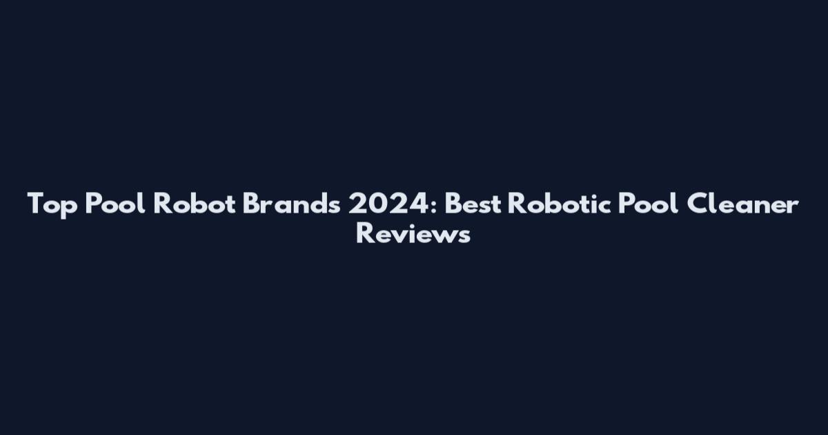 Top Pool Robot Brands 2024: Best Robotic Pool Cleaner Reviews