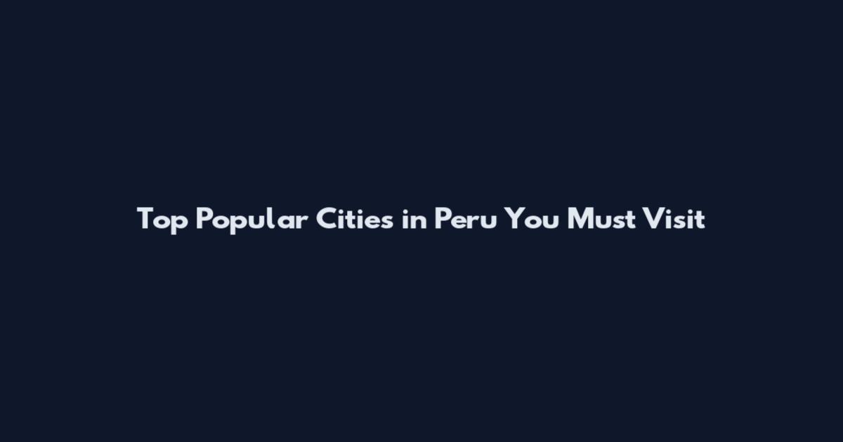 Top Popular Cities in Peru You Must Visit