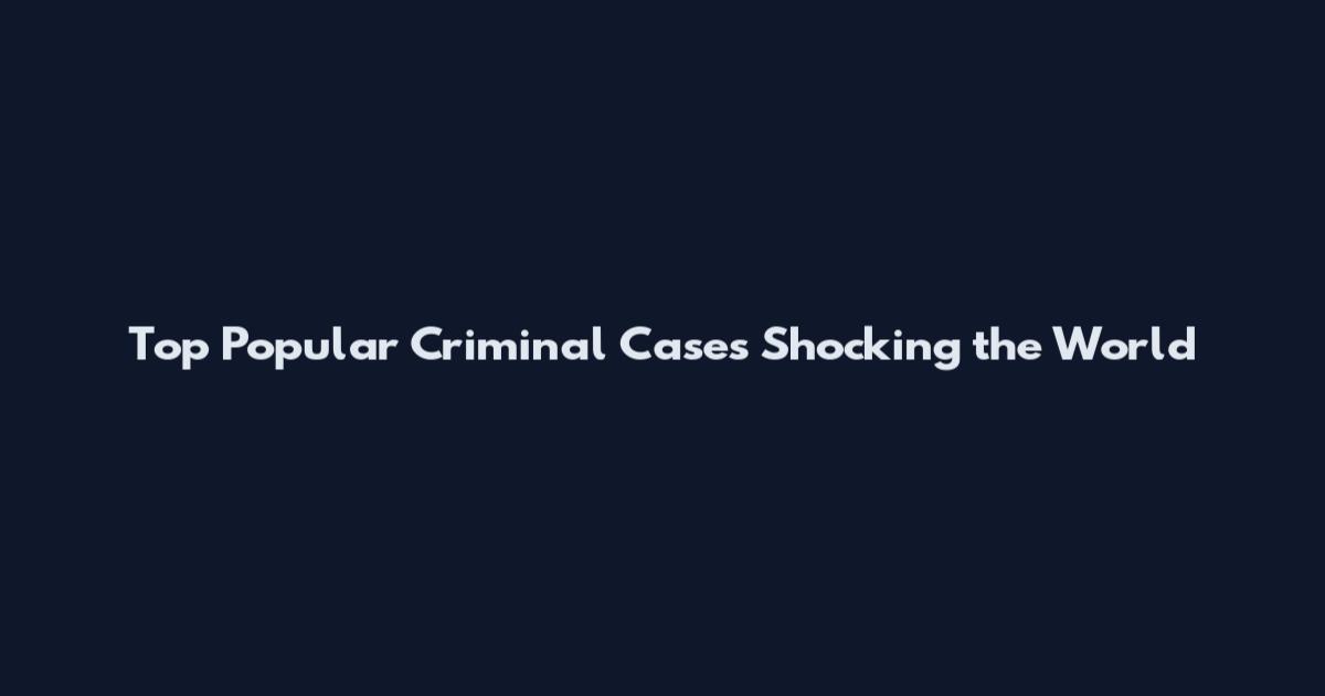 Top Popular Criminal Cases Shocking the World
